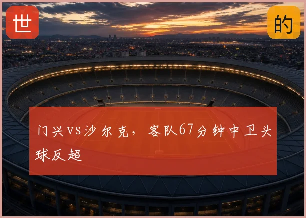 门兴vs沙尔克,客队67分钟中卫头球反超