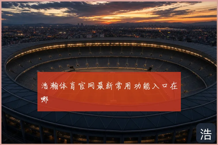浩瀚体育官网最新常用功能入口在哪
