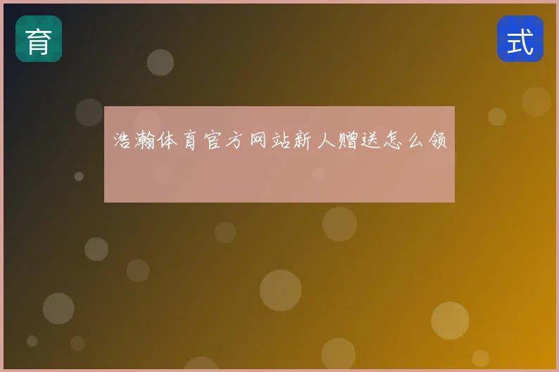 浩瀚体育官方网站新人赠送怎么领