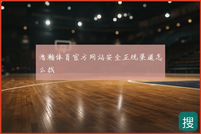 浩瀚体育官方网站安全正规渠道怎么找