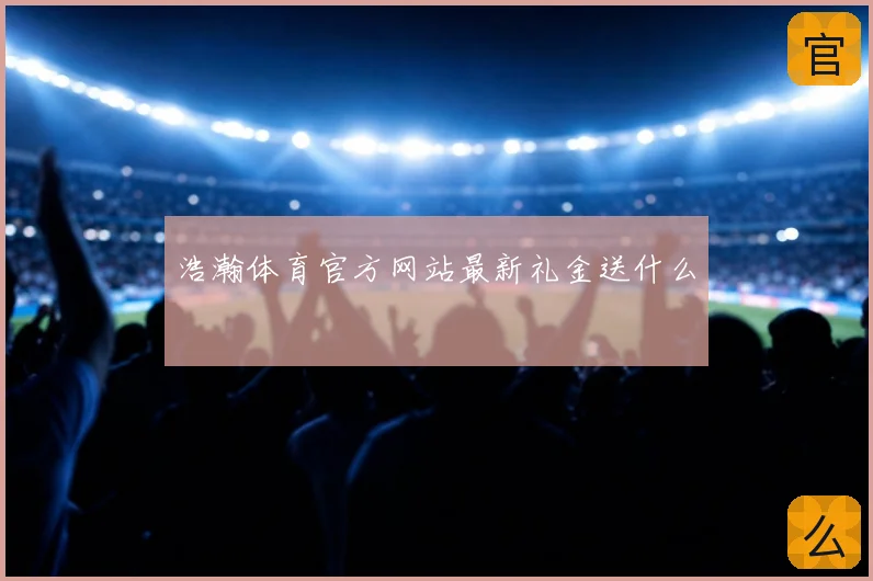 浩瀚体育官方网站最新礼金送什么