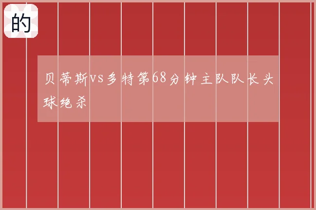 贝蒂斯vs多特第68分钟主队队长头球绝杀