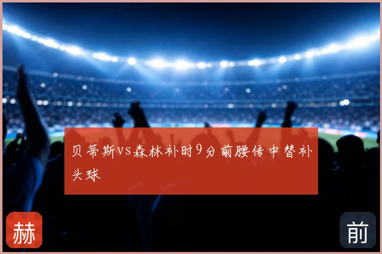 贝蒂斯vs森林补时9分前腰传中替补头球